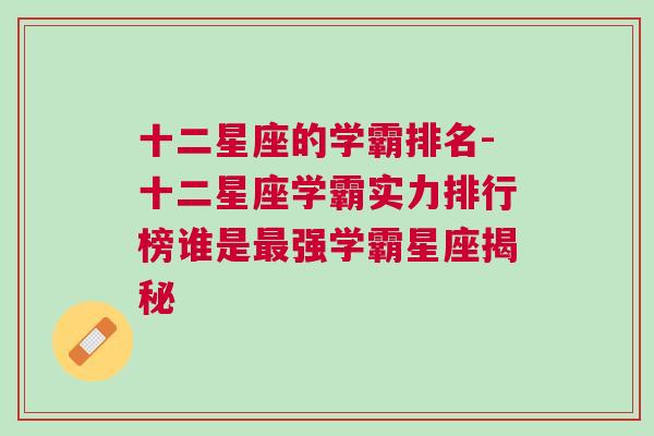 十二星座的学霸排名-十二星座学霸实力排行榜谁是最强学霸星座揭秘