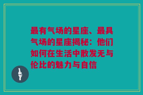 最有气场的星座、最具气场的星座揭秘：他们如何在生活中散发无与伦比的魅力与自信