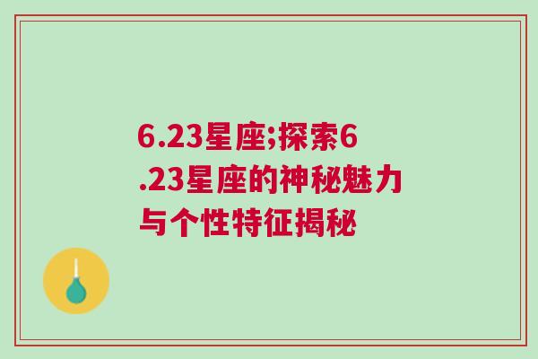 6.23星座;探索6.23星座的神秘魅力与个性特征揭秘