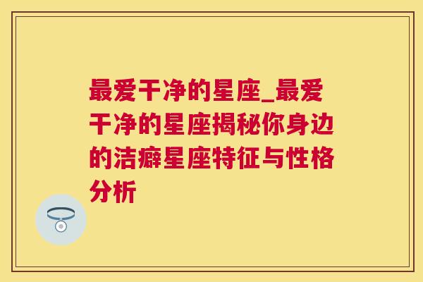 最爱干净的星座_最爱干净的星座揭秘你身边的洁癖星座特征与性格分析