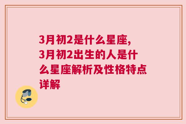 3月初2是什么星座,3月初2出生的人是什么星座解析及性格特点详解