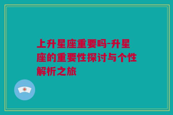 上升星座重要吗-升星座的重要性探讨与个性解析之旅