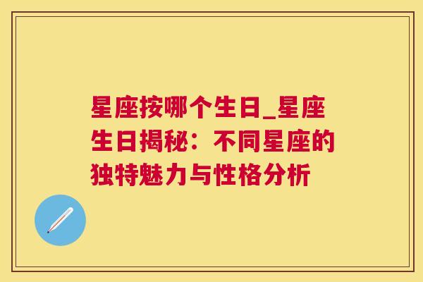 星座按哪个生日_星座生日揭秘：不同星座的独特魅力与性格分析