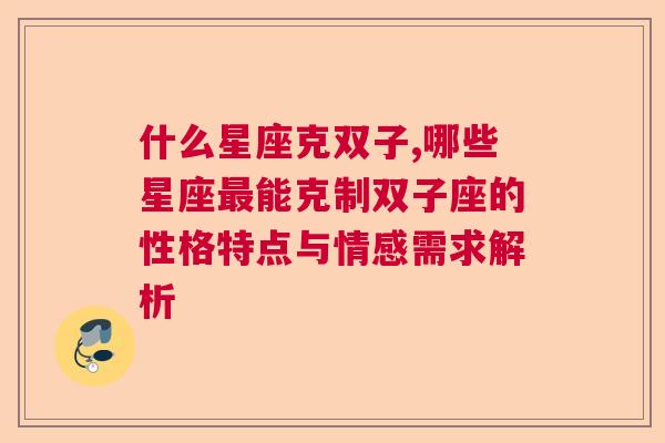 什么星座克双子,哪些星座最能克制双子座的性格特点与情感需求解析