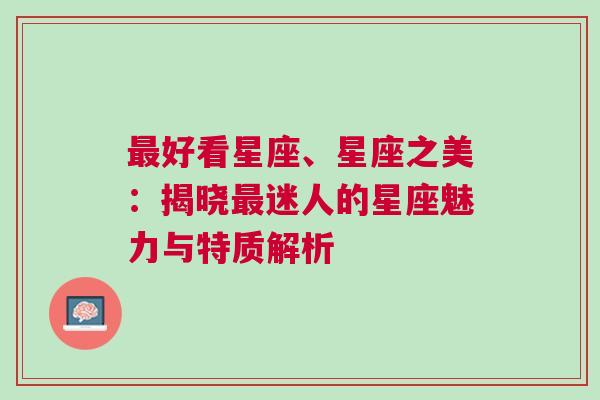 最好看星座、星座之美：揭晓最迷人的星座魅力与特质解析