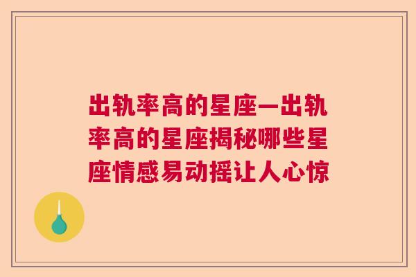 出轨率高的星座—出轨率高的星座揭秘哪些星座情感易动摇让人心惊