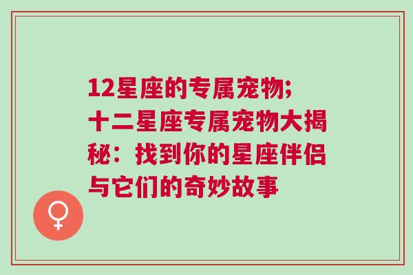 12星座的专属宠物;十二星座专属宠物大揭秘：找到你的星座伴侣与它们的奇妙故事