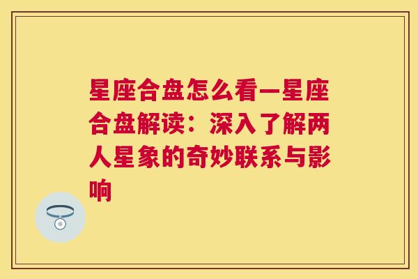 星座合盘怎么看—星座合盘解读：深入了解两人星象的奇妙联系与影响