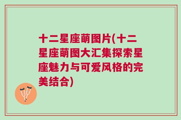 十二星座萌图片(十二星座萌图大汇集探索星座魅力与可爱风格的完美结合)