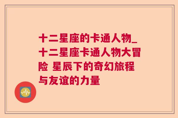 十二星座的卡通人物_十二星座卡通人物大冒险 星辰下的奇幻旅程与友谊的力量