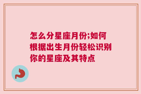 怎么分星座月份;如何根据出生月份轻松识别你的星座及其特点