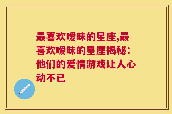 最喜欢暧昧的星座,最喜欢暧昧的星座揭秘：他们的爱情游戏让人心动不已