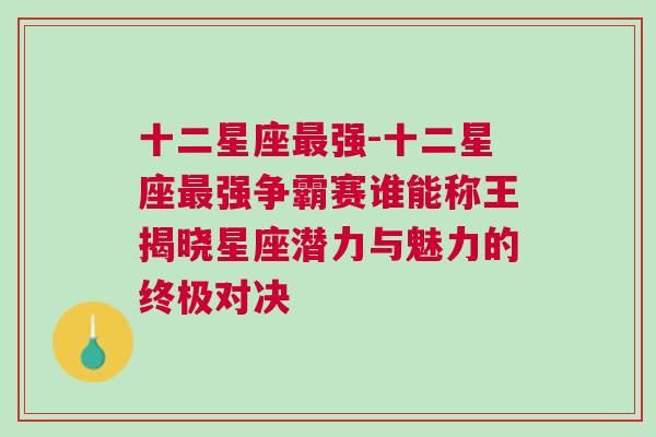 十二星座最强-十二星座最强争霸赛谁能称王揭晓星座潜力与魅力的终极对决