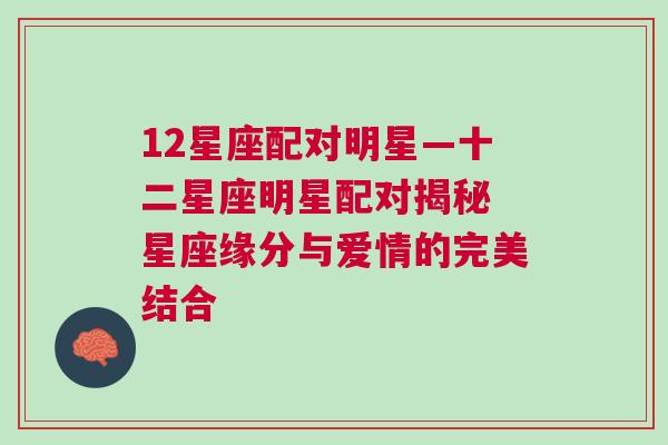 12星座配对明星—十二星座明星配对揭秘 星座缘分与爱情的完美结合