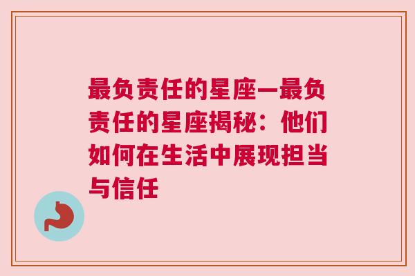 最负责任的星座—最负责任的星座揭秘：他们如何在生活中展现担当与信任