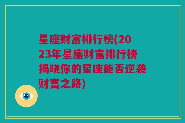 星座财富排行榜(2023年星座财富排行榜揭晓你的星座能否逆袭财富之路)