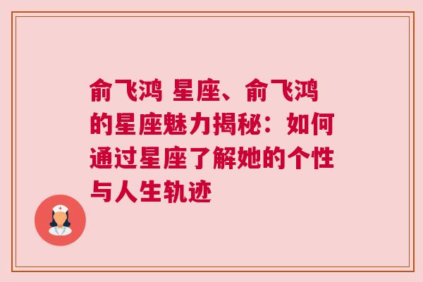 俞飞鸿 星座、俞飞鸿的星座魅力揭秘：如何通过星座了解她的个性与人生轨迹