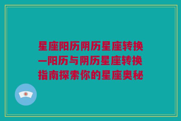 星座阳历阴历星座转换—阳历与阴历星座转换指南探索你的星座奥秘