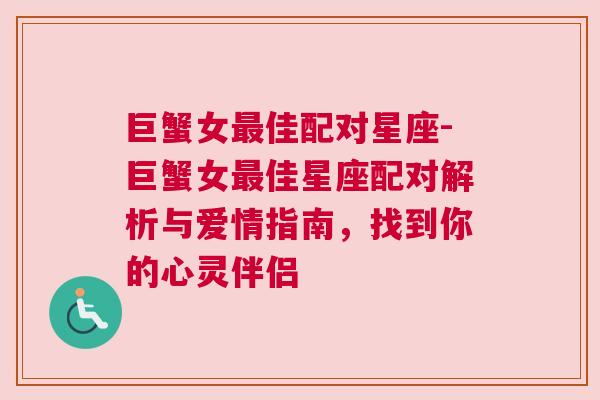 巨蟹女最佳配对星座-巨蟹女最佳星座配对解析与爱情指南，找到你的心灵伴侣