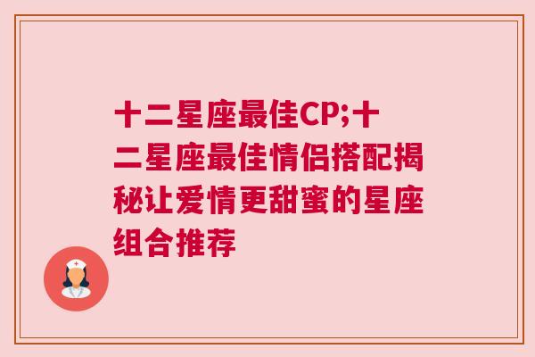 十二星座最佳CP;十二星座最佳情侣搭配揭秘让爱情更甜蜜的星座组合推荐