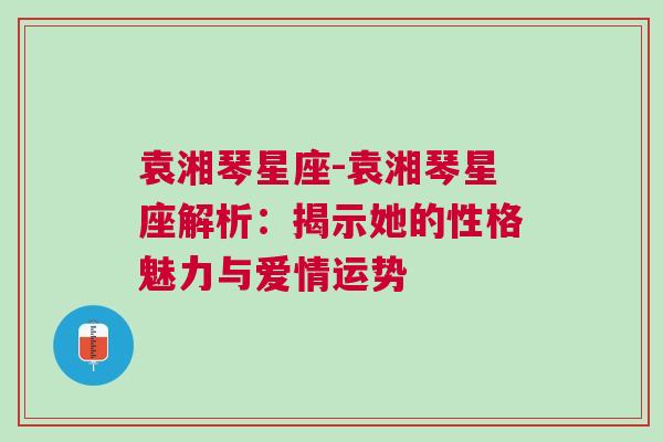 袁湘琴星座-袁湘琴星座解析：揭示她的性格魅力与爱情运势