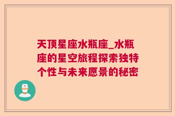 天顶星座水瓶座_水瓶座的星空旅程探索独特个性与未来愿景的秘密