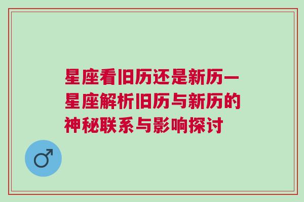 星座看旧历还是新历—星座解析旧历与新历的神秘联系与影响探讨