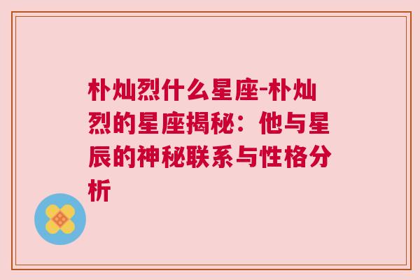 朴灿烈什么星座-朴灿烈的星座揭秘：他与星辰的神秘联系与性格分析