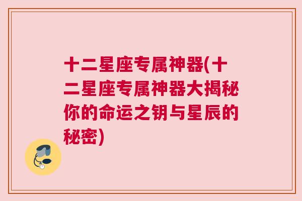 十二星座专属神器(十二星座专属神器大揭秘你的命运之钥与星辰的秘密)