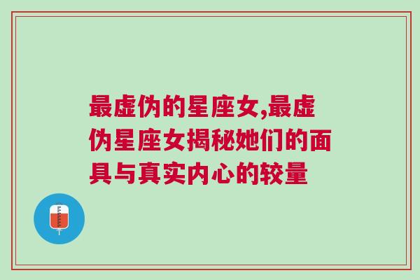 最虚伪的星座女,最虚伪星座女揭秘她们的面具与真实内心的较量
