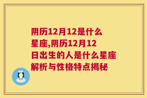 阴历12月12是什么星座,阴历12月12日出生的人是什么星座解析与性格特点揭秘