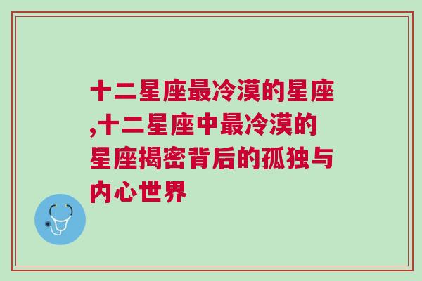 十二星座最冷漠的星座,十二星座中最冷漠的星座揭密背后的孤独与内心世界