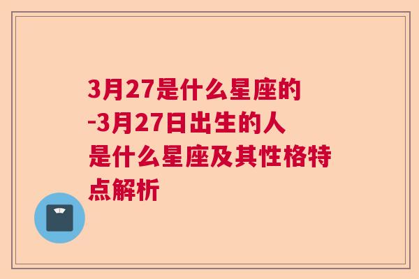 3月27是什么星座的-3月27日出生的人是什么星座及其性格特点解析