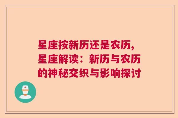 星座按新历还是农历,星座解读：新历与农历的神秘交织与影响探讨