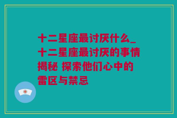 十二星座最讨厌什么_十二星座最讨厌的事情揭秘 探索他们心中的雷区与禁忌