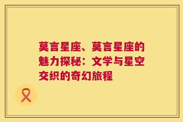 莫言星座、莫言星座的魅力探秘：文学与星空交织的奇幻旅程