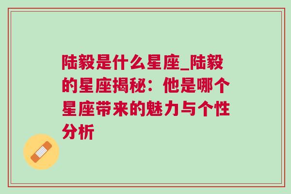 陆毅是什么星座_陆毅的星座揭秘：他是哪个星座带来的魅力与个性分析