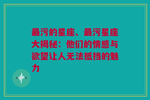 最污的星座、最污星座大揭秘：他们的情感与欲望让人无法抵挡的魅力