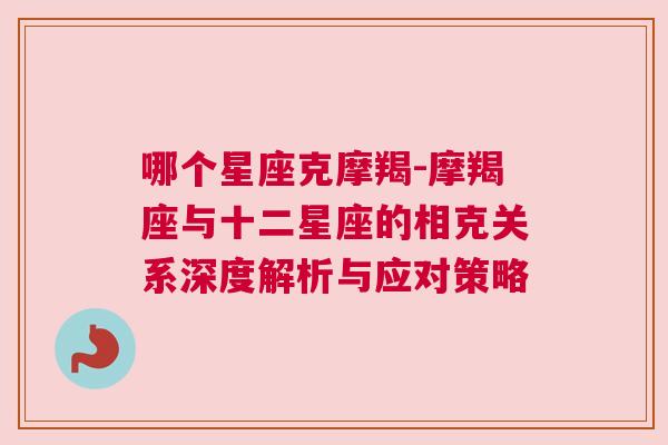 哪个星座克摩羯-摩羯座与十二星座的相克关系深度解析与应对策略