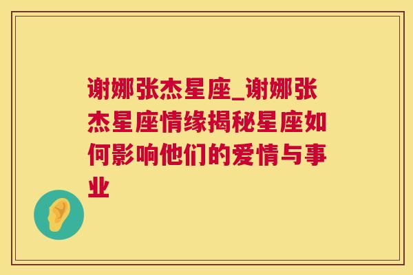 谢娜张杰星座_谢娜张杰星座情缘揭秘星座如何影响他们的爱情与事业