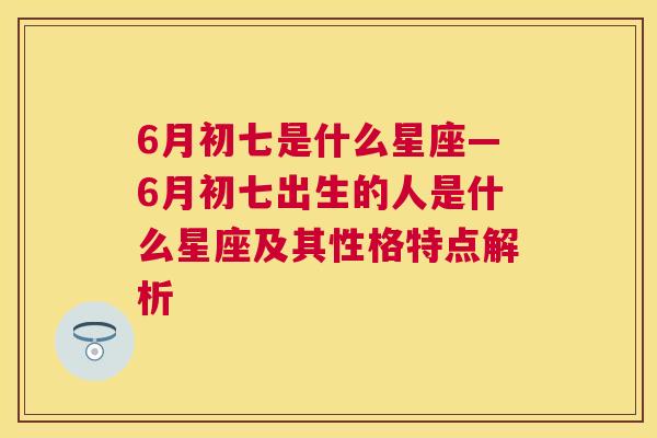 6月初七是什么星座—6月初七出生的人是什么星座及其性格特点解析