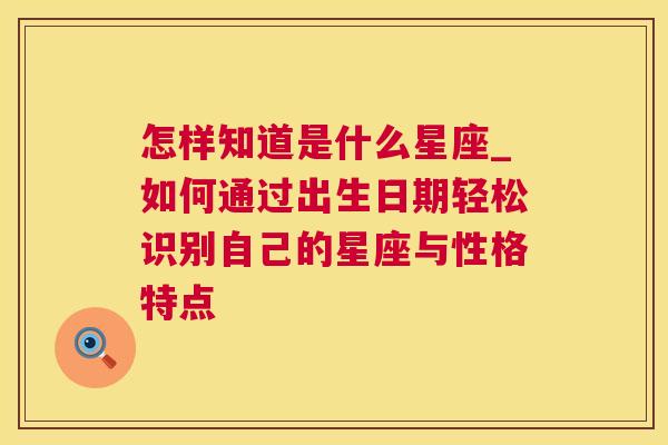 怎样知道是什么星座_如何通过出生日期轻松识别自己的星座与性格特点