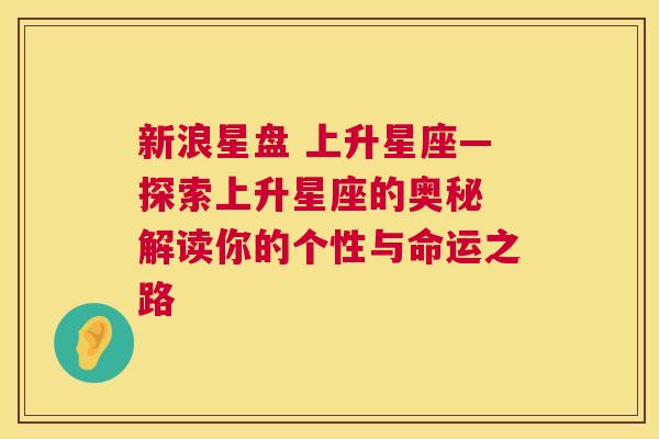 新浪星盘 上升星座—探索上升星座的奥秘 解读你的个性与命运之路