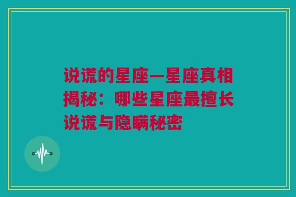 说谎的星座—星座真相揭秘：哪些星座最擅长说谎与隐瞒秘密