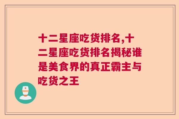 十二星座吃货排名,十二星座吃货排名揭秘谁是美食界的真正霸主与吃货之王