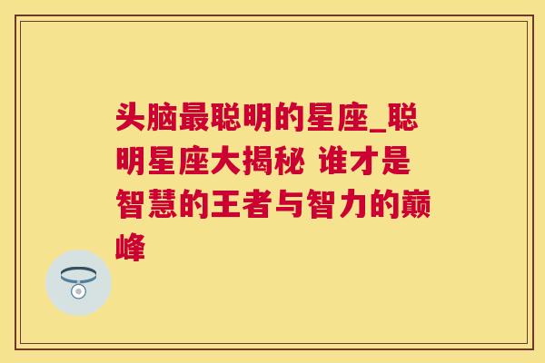 头脑最聪明的星座_聪明星座大揭秘 谁才是智慧的王者与智力的巅峰