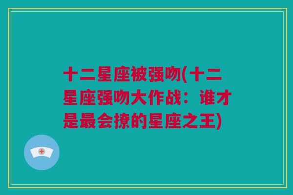 十二星座被强吻(十二星座强吻大作战：谁才是最会撩的星座之王)