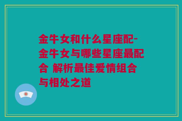 金牛女和什么星座配-金牛女与哪些星座最配合 解析最佳爱情组合与相处之道