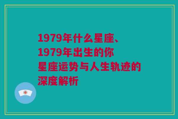 1979年什么星座、1979年出生的你 星座运势与人生轨迹的深度解析