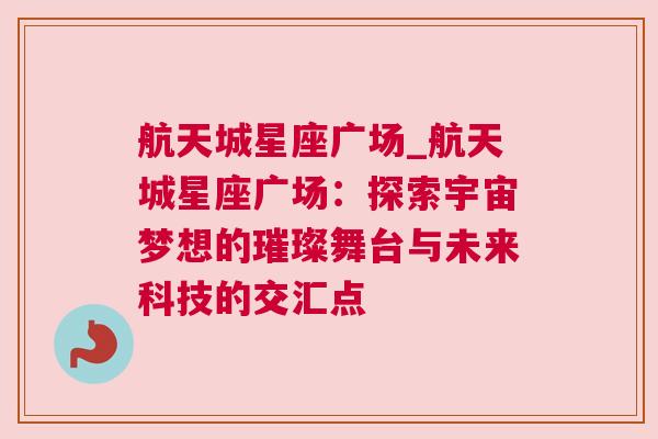 航天城星座广场_航天城星座广场：探索宇宙梦想的璀璨舞台与未来科技的交汇点